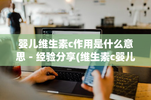 婴儿维生素c作用是什么意思－经验分享(维生素c婴儿怎么吃法)