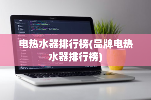 电热水器排行榜(品牌电热水器排行榜)