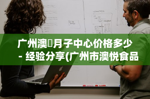 广州澳玥月子中心价格多少－经验分享(广州市澳悦食品有限公司)