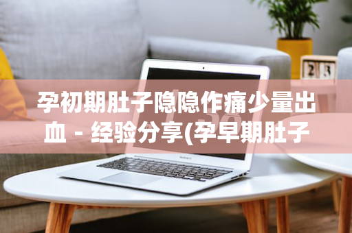 孕初期肚子隐隐作痛少量出血－经验分享(孕早期肚子隐隐作痛有少量出血)