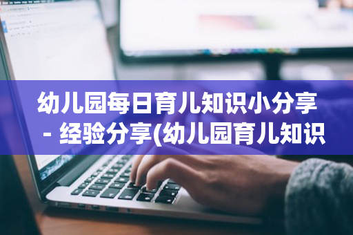 幼儿园每日育儿知识小分享－经验分享(幼儿园育儿知识篇)