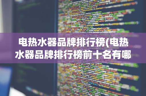 电热水器品牌排行榜(电热水器品牌排行榜前十名有哪些)