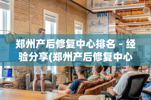 郑州产后修复中心排名－经验分享(郑州产后修复中心哪家好)