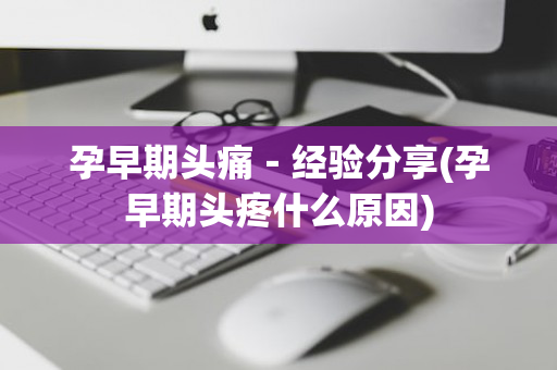 孕早期头痛－经验分享(孕早期头疼什么原因)