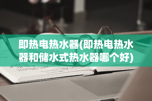 即热电热水器(即热电热水器和储水式热水器哪个好)