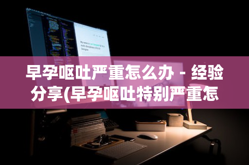 早孕呕吐严重怎么办－经验分享(早孕呕吐特别严重怎么办)