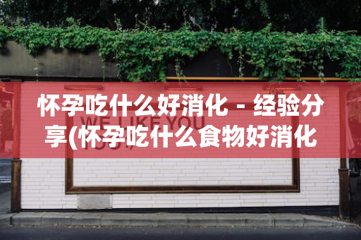 怀孕吃什么好消化－经验分享(怀孕吃什么食物好消化)