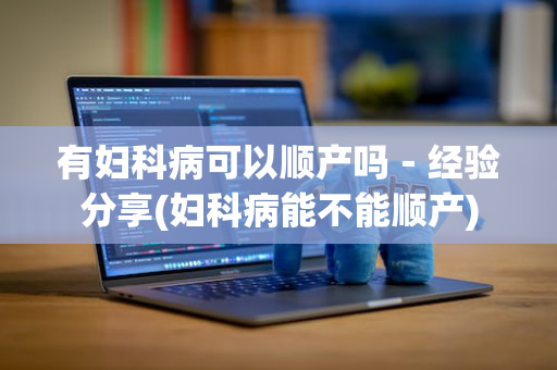 有妇科病可以顺产吗－经验分享(妇科病能不能顺产)