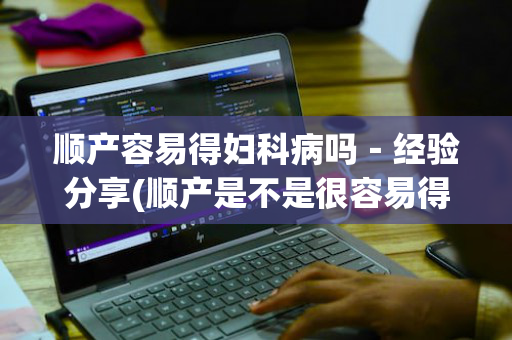 顺产容易得妇科病吗－经验分享(顺产是不是很容易得妇科病)