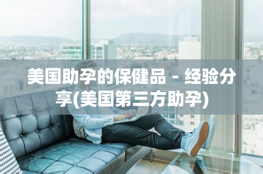 美国助孕的保健品－经验分享(美国第三方助孕)