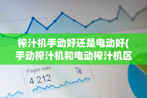 榨汁机手动好还是电动好(手动榨汁机和电动榨汁机区别)
