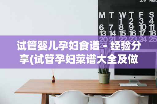 试管婴儿孕妇食谱－经验分享(试管孕妇菜谱大全及做法)