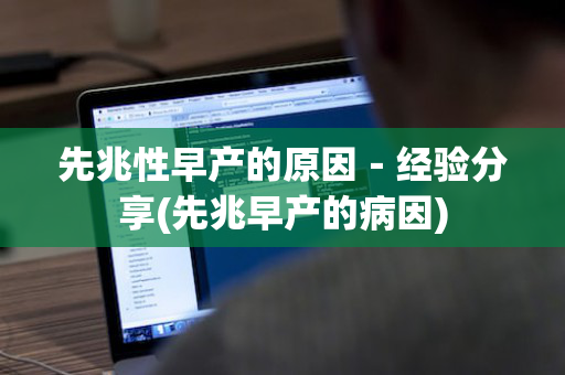 先兆性早产的原因－经验分享(先兆早产的病因)