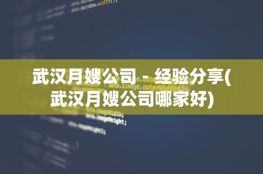 武汉月嫂公司－经验分享(武汉月嫂公司哪家好)