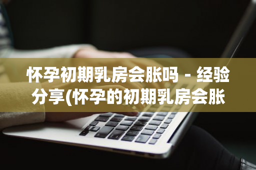 怀孕初期乳房会胀吗－经验分享(怀孕的初期乳房会胀痛吗)