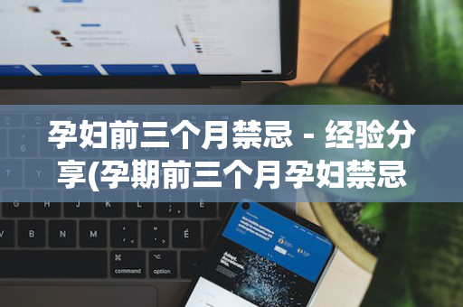 孕妇前三个月禁忌－经验分享(孕期前三个月孕妇禁忌)