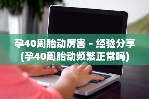 孕40周胎动厉害－经验分享(孕40周胎动频繁正常吗)