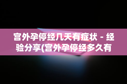 宫外孕停经几天有症状－经验分享(宫外孕停经多久有症状)