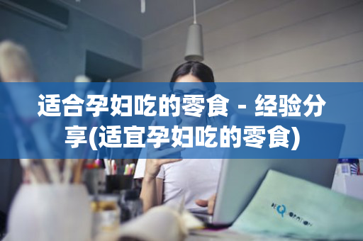 适合孕妇吃的零食－经验分享(适宜孕妇吃的零食)