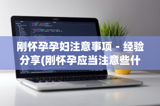 刚怀孕孕妇注意事项－经验分享(刚怀孕应当注意些什么)