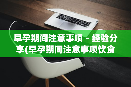 早孕期间注意事项－经验分享(早孕期间注意事项饮食)