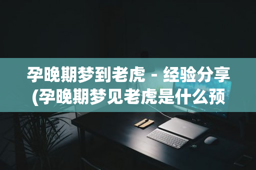 孕晚期梦到老虎－经验分享(孕晚期梦见老虎是什么预兆)