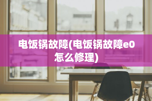 电饭锅故障(电饭锅故障e0怎么修理)