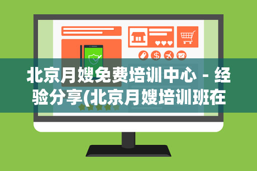北京月嫂免费培训中心－经验分享(北京月嫂培训班在哪里报名学费是多少)