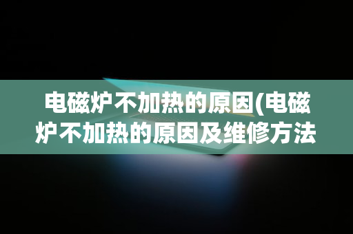 电磁炉不加热的原因(电磁炉不加热的原因及维修方法)