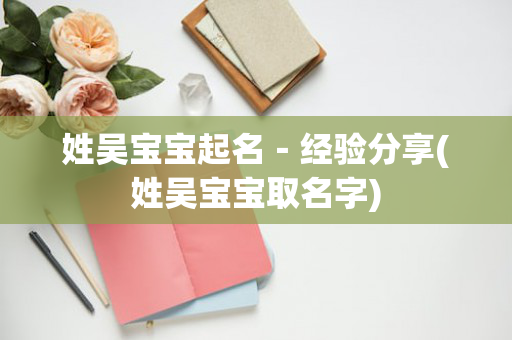 姓吴宝宝起名－经验分享(姓吴宝宝取名字)
