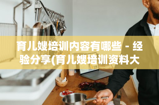 育儿嫂培训内容有哪些－经验分享(育儿嫂培训资料大全)