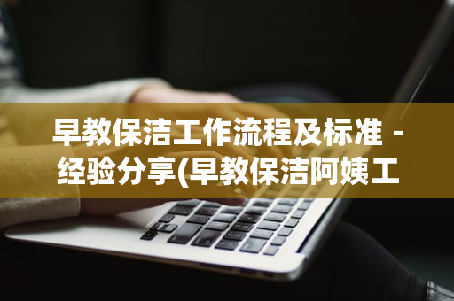 早教保洁工作流程及标准－经验分享(早教保洁阿姨工作职责)