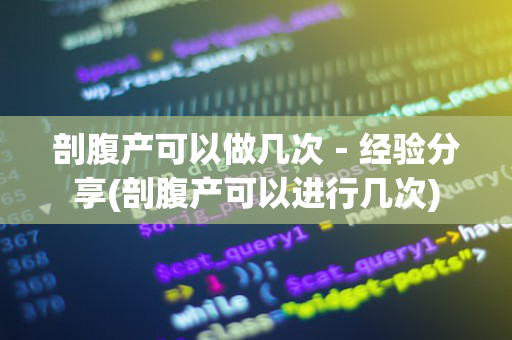 剖腹产可以做几次－经验分享(剖腹产可以进行几次)