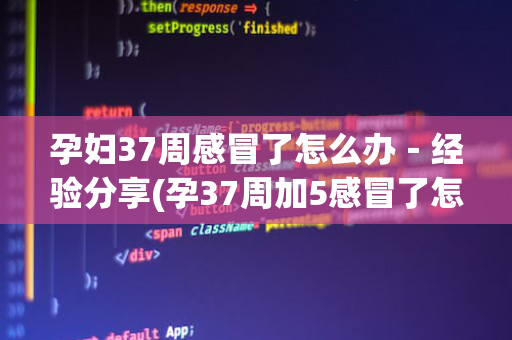 孕妇37周感冒了怎么办－经验分享(孕37周加5感冒了怎么办)