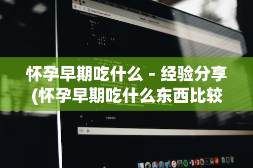 怀孕早期吃什么－经验分享(怀孕早期吃什么东西比较好)
