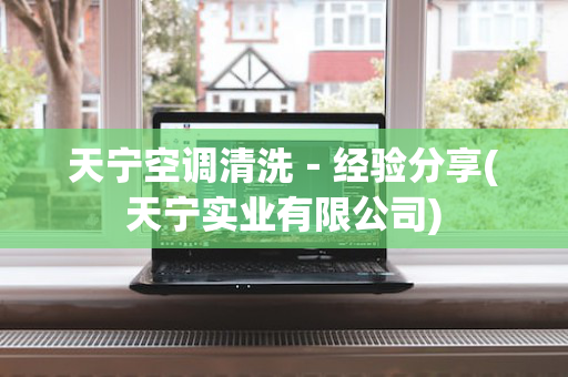 天宁空调清洗－经验分享(天宁实业有限公司)