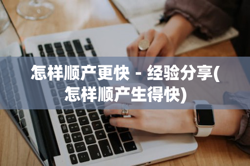 怎样顺产更快－经验分享(怎样顺产生得快)