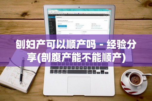刨妇产可以顺产吗－经验分享(剖腹产能不能顺产)