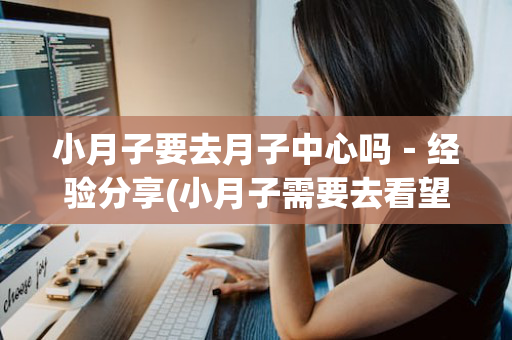 小月子要去月子中心吗－经验分享(小月子需要去看望吗)