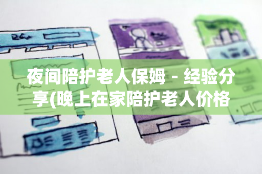 夜间陪护老人保姆－经验分享(晚上在家陪护老人价格)