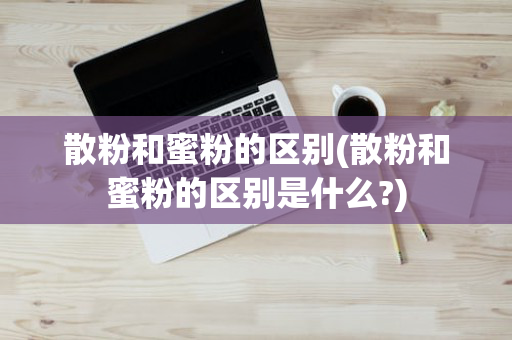 散粉和蜜粉的区别(散粉和蜜粉的区别是什么?)