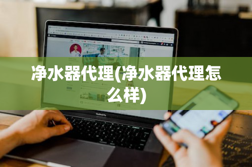 净水器代理(净水器代理怎么样)