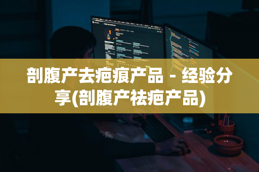 剖腹产去疤痕产品－经验分享(剖腹产祛疤产品)