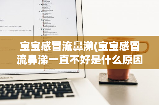 宝宝感冒流鼻涕(宝宝感冒流鼻涕一直不好是什么原因)