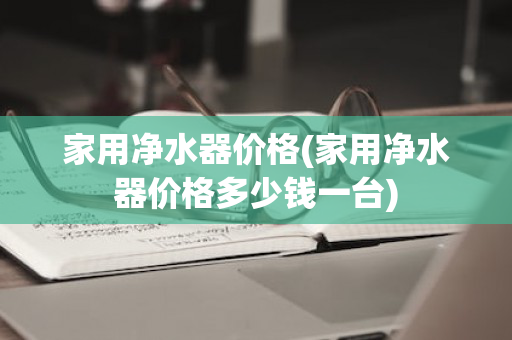 家用净水器价格(家用净水器价格多少钱一台)