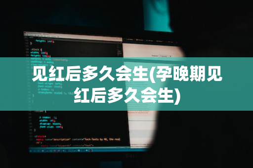 见红后多久会生(孕晚期见红后多久会生)