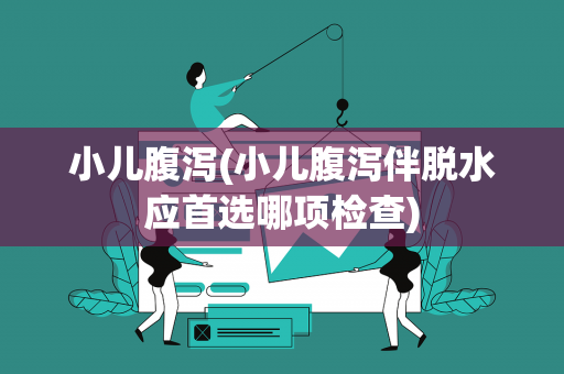 小儿腹泻(小儿腹泻伴脱水应首选哪项检查)