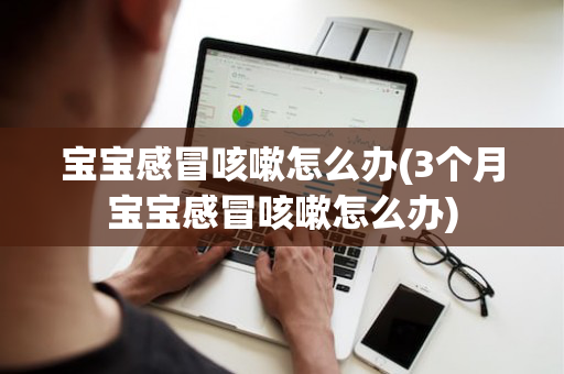 宝宝感冒咳嗽怎么办(3个月宝宝感冒咳嗽怎么办)