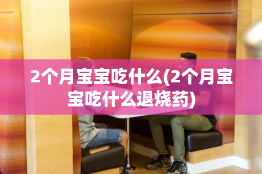 2个月宝宝吃什么(2个月宝宝吃什么退烧药)