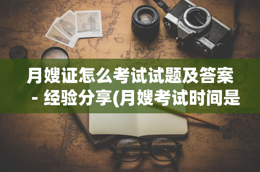 月嫂证怎么考试试题及答案－经验分享(月嫂考试时间是多久)